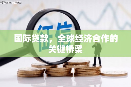 宣化国际贷款，全球经济合作的关键桥梁
