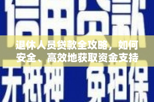 宣化退休人员贷款全攻略，如何安全、高效地获取资金支持