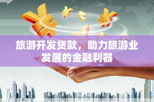 宣化旅游开发贷款，助力旅游业发展的金融利器