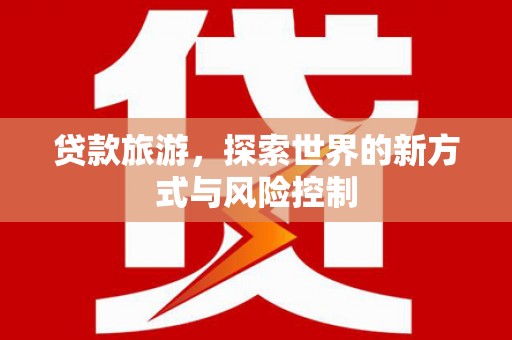 宣化贷款旅游，探索世界的新方式与风险控制