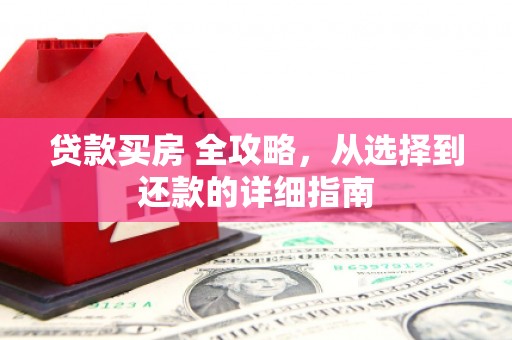 宣化贷款买房 全攻略，从选择到还款的详细指南