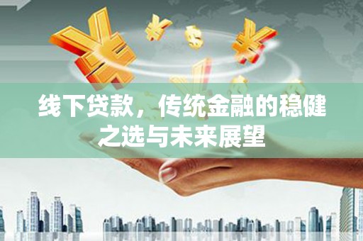 宣化线下贷款，传统金融的稳健之选与未来展望