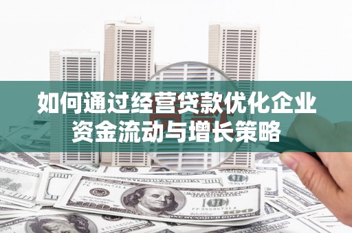 宣化如何通过经营贷款优化企业资金流动与增长策略