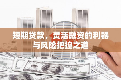 宣化短期贷款，灵活融资的利器与风险把控之道