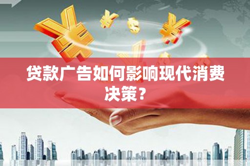 宣化贷款广告如何影响现代消费决策？