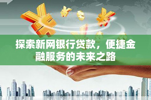 宣化探索新网银行贷款，便捷金融服务的未来之路