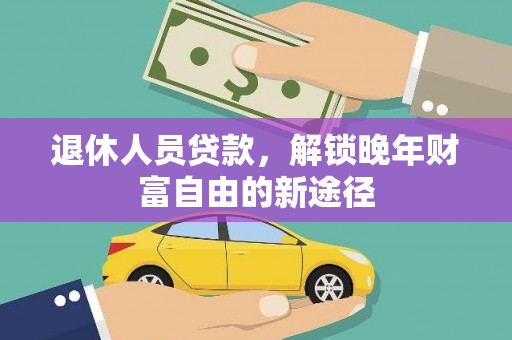 宣化退休人员贷款，解锁晚年财富自由的新途径