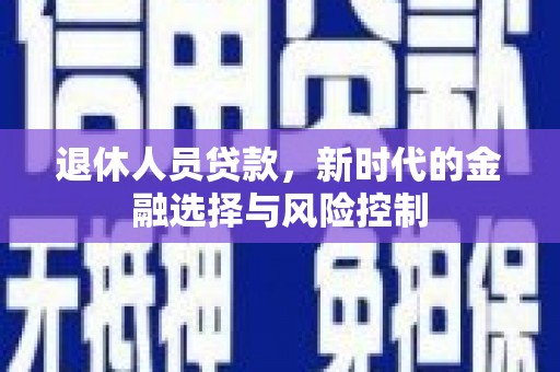 宣化退休人员贷款，新时代的金融选择与风险控制