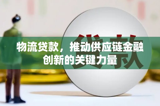 宣化物流贷款，推动供应链金融创新的关键力量