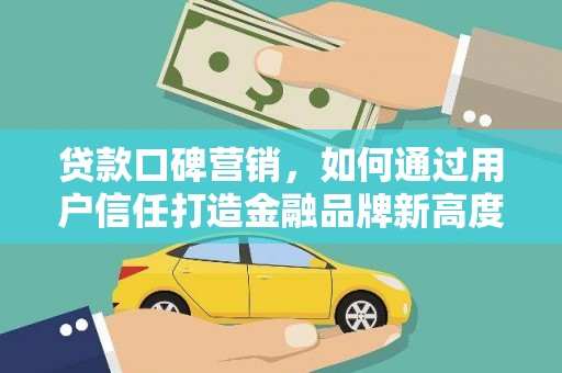 宣化贷款口碑营销，如何通过用户信任打造金融品牌新高度