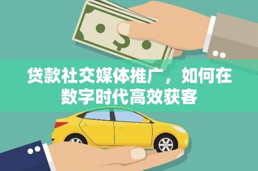 宣化贷款社交媒体推广，如何在数字时代高效获客