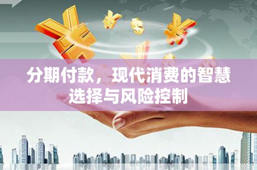 宣化分期付款，现代消费的智慧选择与风险控制