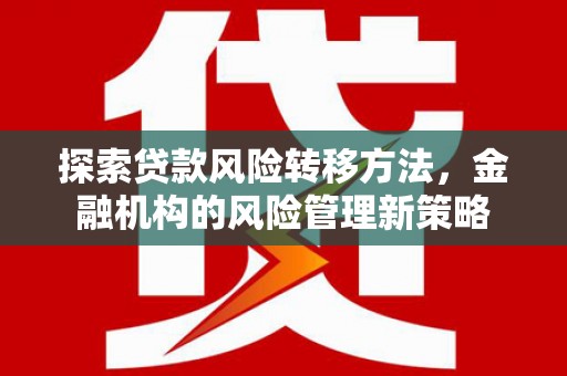 宣化探索贷款风险转移方法，金融机构的风险管理新策略