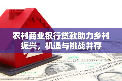 宣化农村商业银行贷款助力乡村振兴，机遇与挑战并存