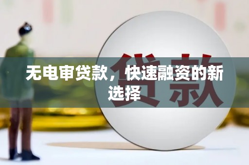 宣化无电审贷款，快速融资的新选择