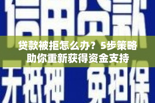 宣化贷款被拒怎么办？5步策略助你重新获得资金支持