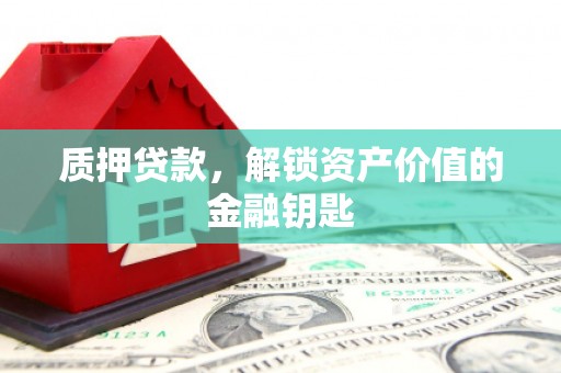 宣化质押贷款，解锁资产价值的金融钥匙