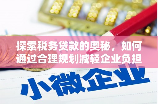 宣化探索税务贷款的奥秘，如何通过合理规划减轻企业负担