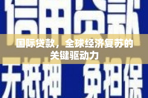 宣化国际贷款，全球经济复苏的关键驱动力