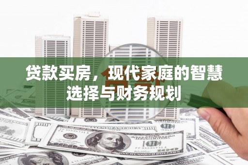 宣化贷款买房，现代家庭的智慧选择与财务规划