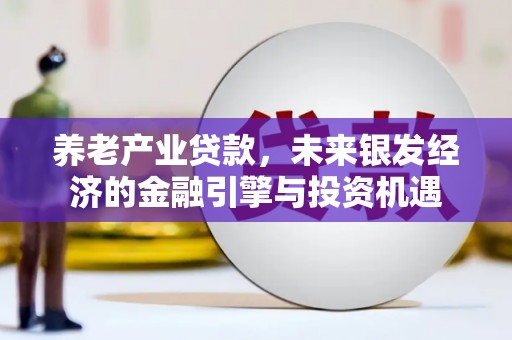 宣化养老产业贷款，未来银发经济的金融引擎与投资机遇