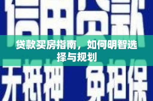 宣化贷款买房指南，如何明智选择与规划