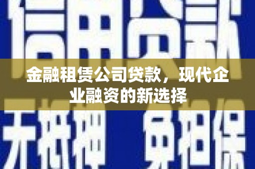 宣化金融租赁公司贷款，现代企业融资的新选择