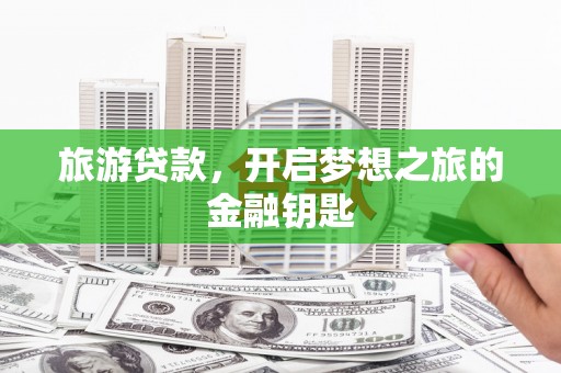 宣化旅游贷款，开启梦想之旅的金融钥匙