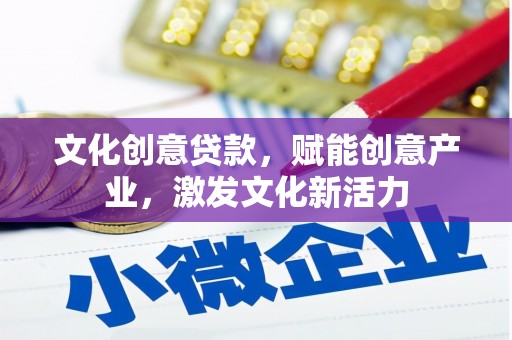 宣化文化创意贷款，赋能创意产业，激发文化新活力