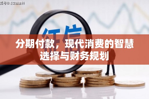 宣化分期付款，现代消费的智慧选择与财务规划