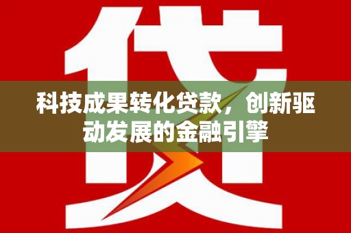 宣化科技成果转化贷款，创新驱动发展的金融引擎