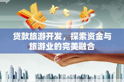 宣化贷款旅游开发，探索资金与旅游业的完美融合
