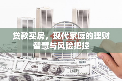宣化贷款买房，现代家庭的理财智慧与风险把控