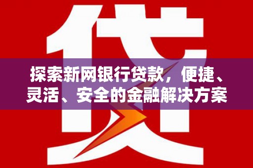 宣化探索新网银行贷款，便捷、灵活、安全的金融解决方案