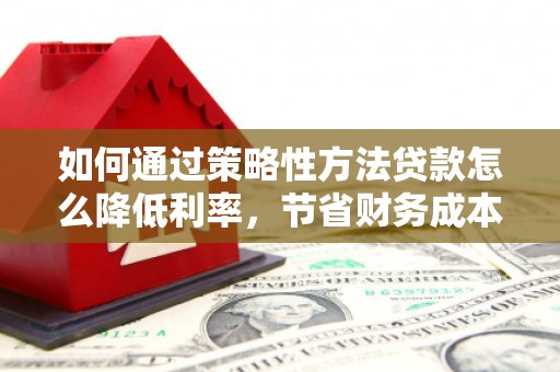 宣化如何通过策略性方法贷款怎么降低利率，节省财务成本