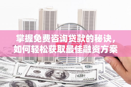 宣化掌握免费咨询贷款的秘诀，如何轻松获取最佳融资方案