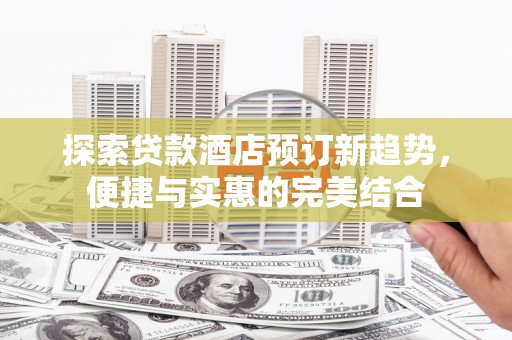 宣化探索贷款酒店预订新趋势，便捷与实惠的完美结合