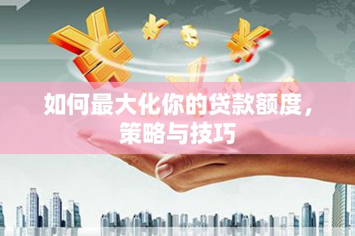 宣化如何最大化你的贷款额度，策略与技巧