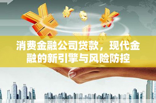 宣化消费金融公司贷款，现代金融的新引擎与风险防控