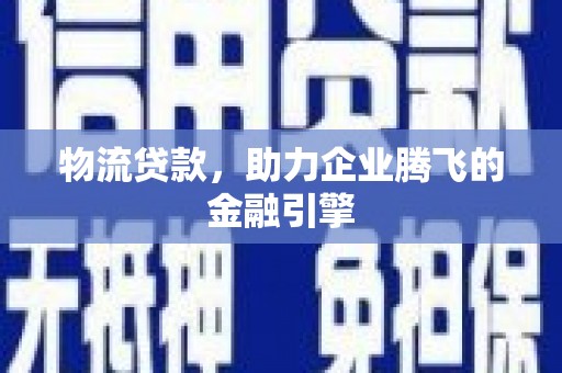 宣化物流贷款，助力企业腾飞的金融引擎