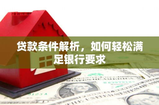 宣化贷款条件解析，如何轻松满足银行要求