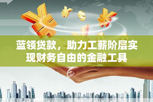 宣化蓝领贷款，助力工薪阶层实现财务自由的金融工具