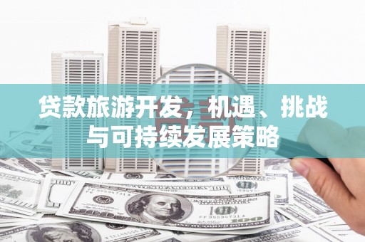 宣化贷款旅游开发，机遇、挑战与可持续发展策略