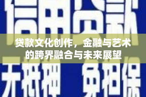 宣化贷款文化创作，金融与艺术的跨界融合与未来展望