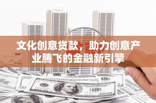 宣化文化创意贷款，助力创意产业腾飞的金融新引擎