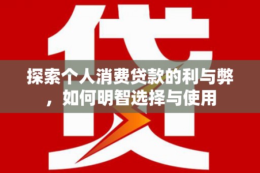 宣化探索个人消费贷款的利与弊，如何明智选择与使用