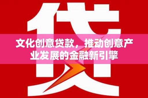 宣化文化创意贷款，推动创意产业发展的金融新引擎