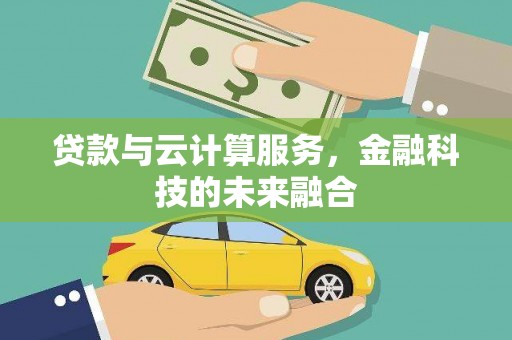 宣化贷款与云计算服务，金融科技的未来融合