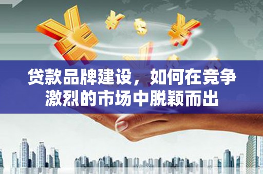 宣化贷款品牌建设，如何在竞争激烈的市场中脱颖而出