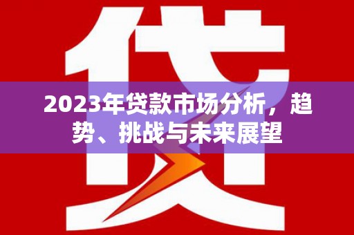 宣化2023年贷款市场分析，趋势、挑战与未来展望
